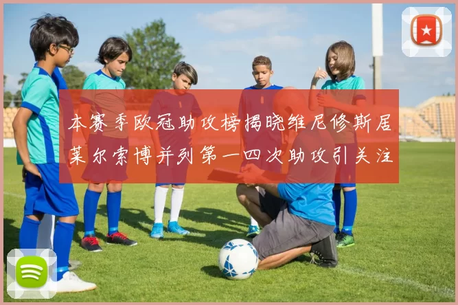 本赛季欧冠助攻榜揭晓维尼修斯居莱尔索博并列第一四次助攻引关注