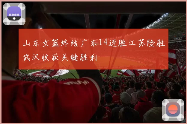 山东女篮终结广东14连胜江苏险胜武汉收获关键胜利