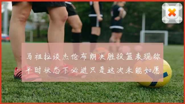 马祖拉谈杰伦布朗决胜投篮表现称平时状态下必进只是这次未能如愿
