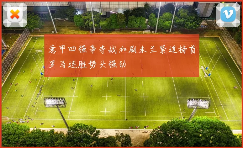 意甲四强争夺战加剧米兰紧追榜首罗马连胜势头强劲