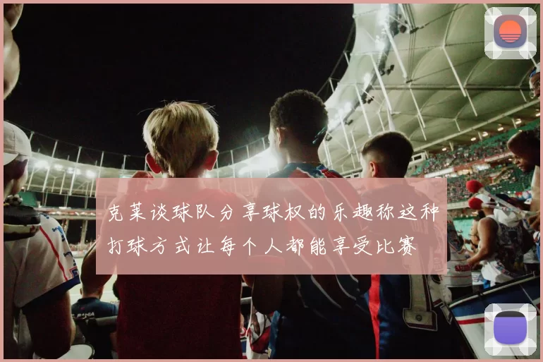克莱谈球队分享球权的乐趣称这种打球方式让每个人都能享受比赛