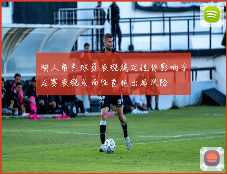 湖人角色球员表现稳定性将影响季后赛表现或面临首轮出局风险