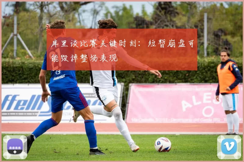 库里谈比赛关键时刻：短暂崩盘可能毁掉整场表现
