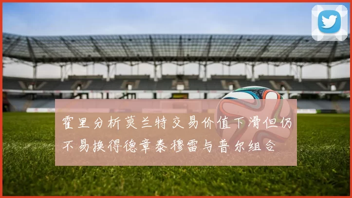 霍里分析莫兰特交易价值下滑但仍不易换得德章泰穆雷与普尔组合